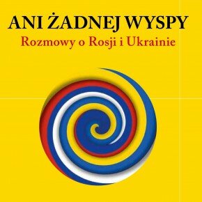 Ani żadnej wyspy. Rozmowy o Rosji i Ukrainie Ani żadnej wyspy. Rozmowy o Rosji i Ukrainie